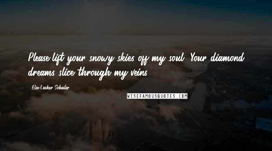 Else Lasker-Schuler Quotes: Please lift your snowy skies off my soul -Your diamond dreams slice through my veins