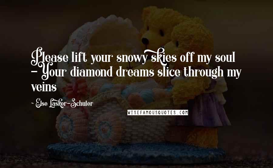 Else Lasker-Schuler Quotes: Please lift your snowy skies off my soul -Your diamond dreams slice through my veins