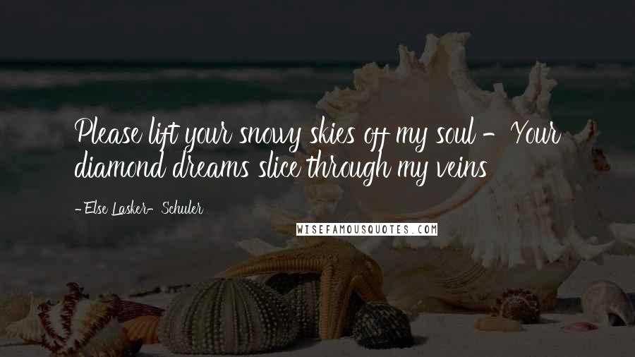 Else Lasker-Schuler Quotes: Please lift your snowy skies off my soul -Your diamond dreams slice through my veins