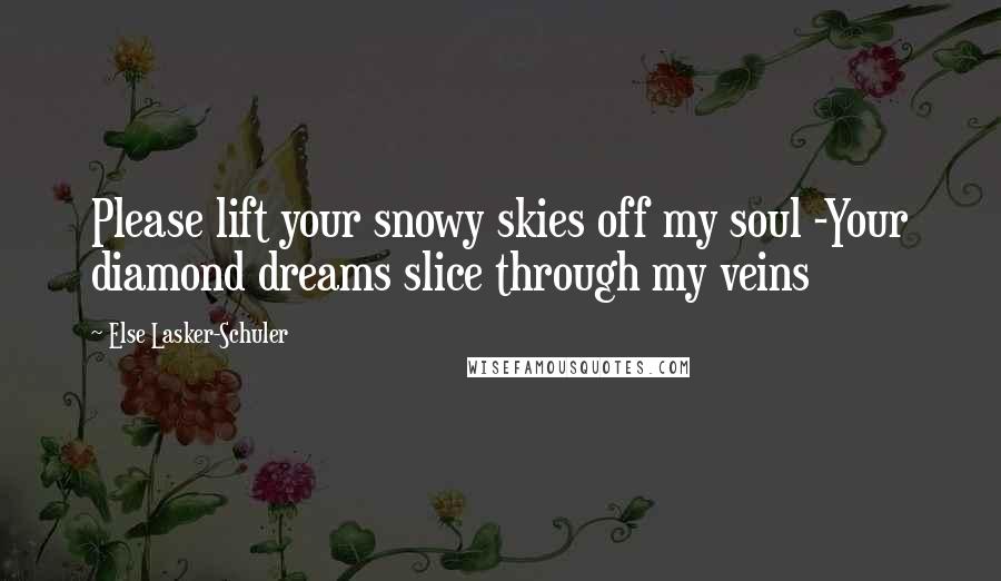 Else Lasker-Schuler Quotes: Please lift your snowy skies off my soul -Your diamond dreams slice through my veins