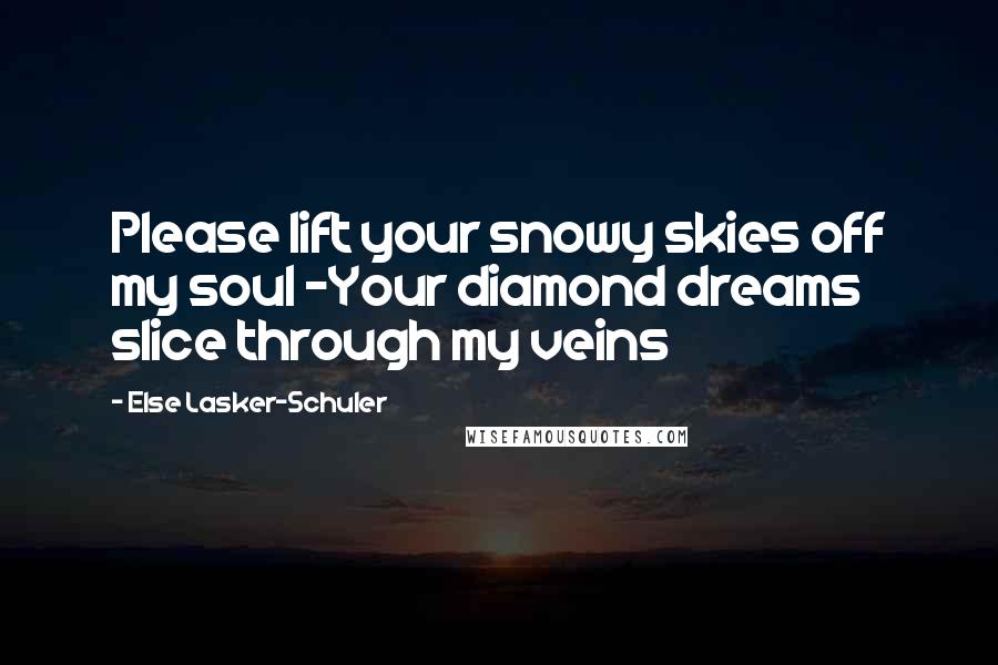 Else Lasker-Schuler Quotes: Please lift your snowy skies off my soul -Your diamond dreams slice through my veins