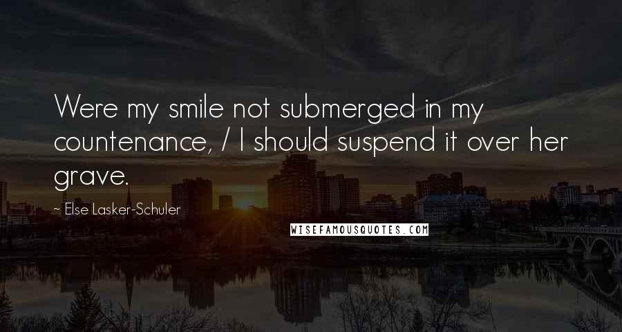 Else Lasker-Schuler Quotes: Were my smile not submerged in my countenance, / I should suspend it over her grave.