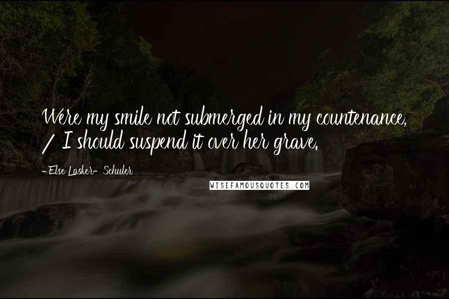 Else Lasker-Schuler Quotes: Were my smile not submerged in my countenance, / I should suspend it over her grave.