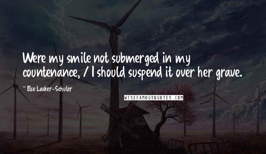 Else Lasker-Schuler Quotes: Were my smile not submerged in my countenance, / I should suspend it over her grave.