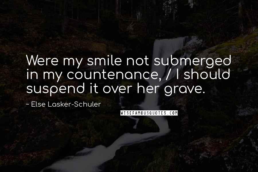 Else Lasker-Schuler Quotes: Were my smile not submerged in my countenance, / I should suspend it over her grave.