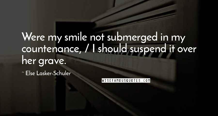 Else Lasker-Schuler Quotes: Were my smile not submerged in my countenance, / I should suspend it over her grave.
