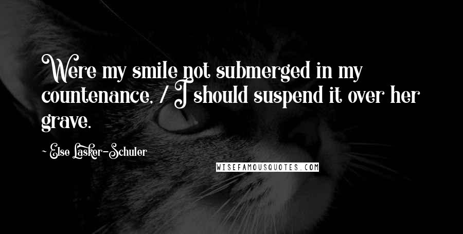 Else Lasker-Schuler Quotes: Were my smile not submerged in my countenance, / I should suspend it over her grave.