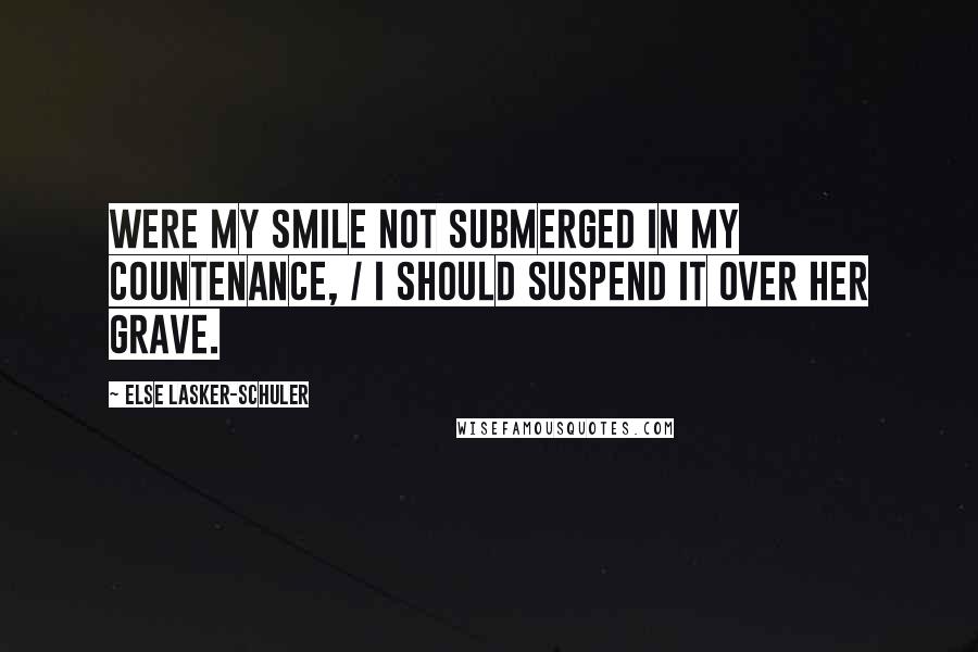 Else Lasker-Schuler Quotes: Were my smile not submerged in my countenance, / I should suspend it over her grave.