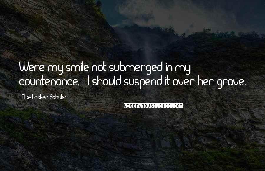 Else Lasker-Schuler Quotes: Were my smile not submerged in my countenance, / I should suspend it over her grave.