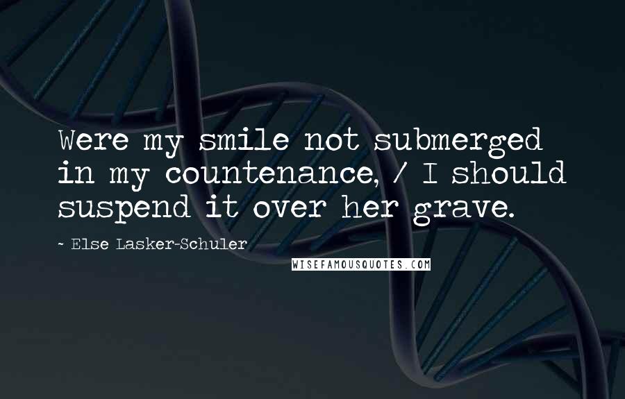 Else Lasker-Schuler Quotes: Were my smile not submerged in my countenance, / I should suspend it over her grave.