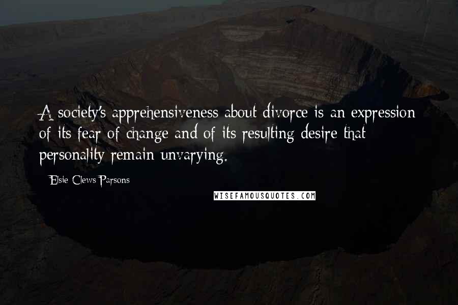 Elsie Clews Parsons Quotes: A society's apprehensiveness about divorce is an expression of its fear of change and of its resulting desire that personality remain unvarying.