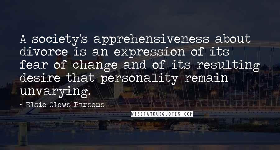 Elsie Clews Parsons Quotes: A society's apprehensiveness about divorce is an expression of its fear of change and of its resulting desire that personality remain unvarying.