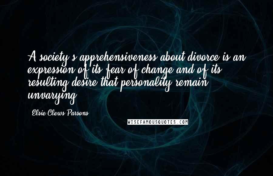 Elsie Clews Parsons Quotes: A society's apprehensiveness about divorce is an expression of its fear of change and of its resulting desire that personality remain unvarying.