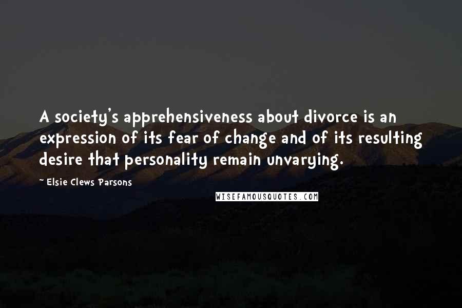 Elsie Clews Parsons Quotes: A society's apprehensiveness about divorce is an expression of its fear of change and of its resulting desire that personality remain unvarying.