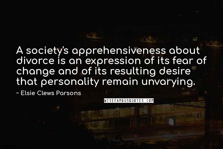 Elsie Clews Parsons Quotes: A society's apprehensiveness about divorce is an expression of its fear of change and of its resulting desire that personality remain unvarying.