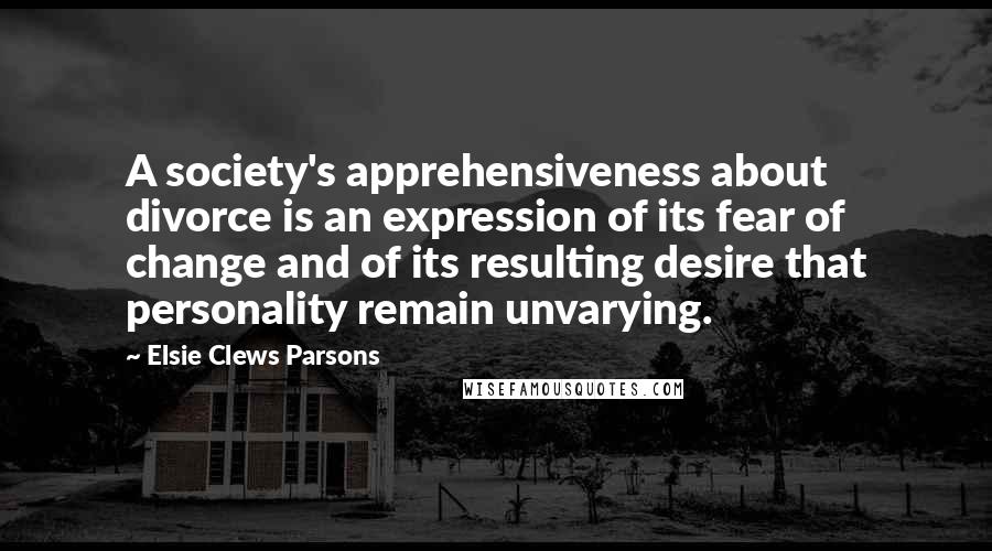 Elsie Clews Parsons Quotes: A society's apprehensiveness about divorce is an expression of its fear of change and of its resulting desire that personality remain unvarying.