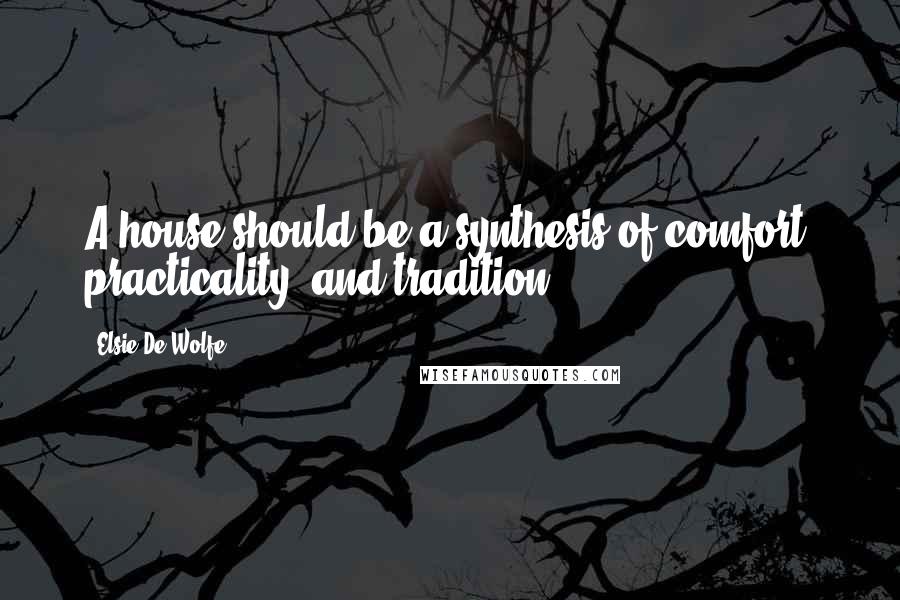 Elsie De Wolfe Quotes: A house should be a synthesis of comfort, practicality, and tradition.