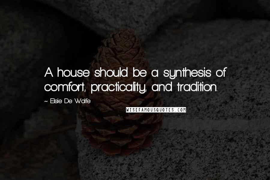 Elsie De Wolfe Quotes: A house should be a synthesis of comfort, practicality, and tradition.