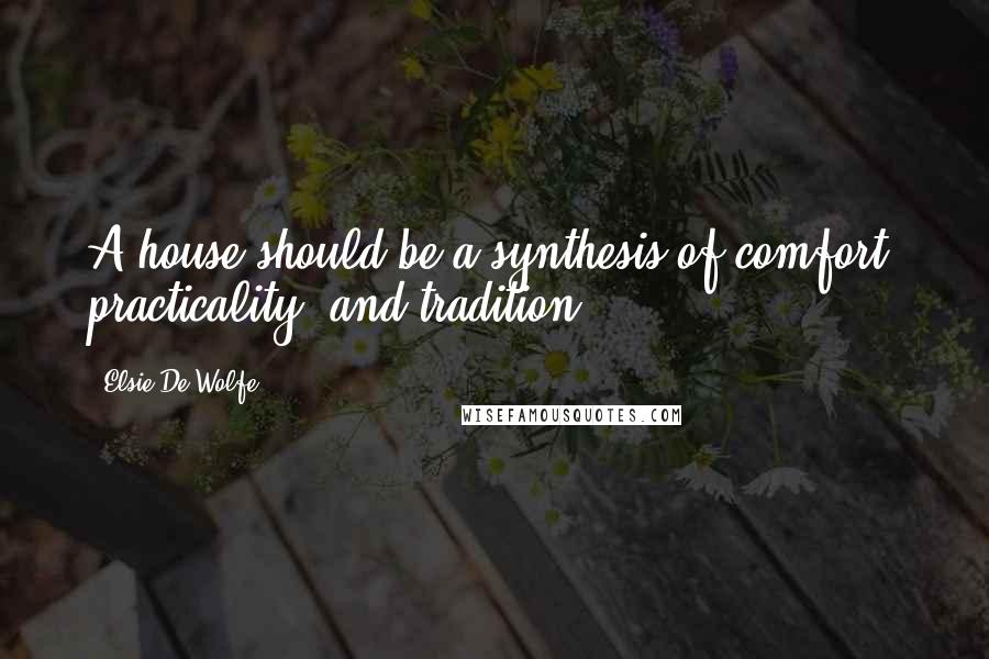 Elsie De Wolfe Quotes: A house should be a synthesis of comfort, practicality, and tradition.