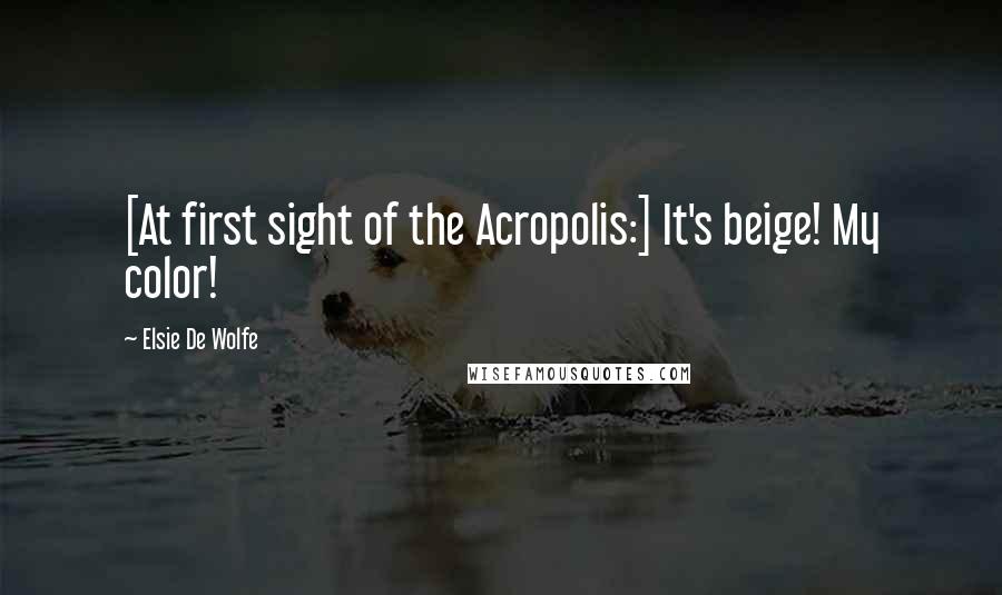 Elsie De Wolfe Quotes: [At first sight of the Acropolis:] It's beige! My color!