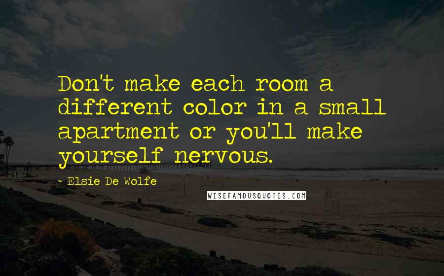 Elsie De Wolfe Quotes: Don't make each room a different color in a small apartment or you'll make yourself nervous.
