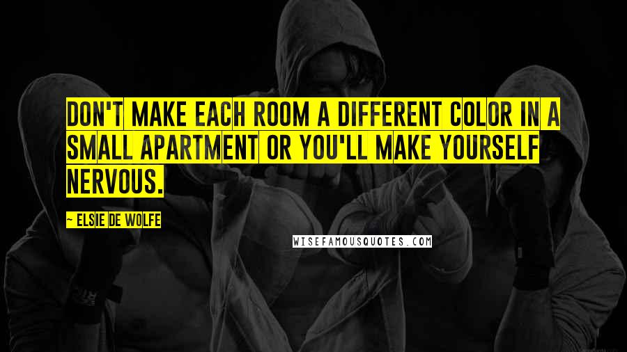 Elsie De Wolfe Quotes: Don't make each room a different color in a small apartment or you'll make yourself nervous.