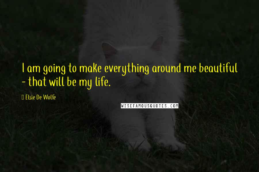 Elsie De Wolfe Quotes: I am going to make everything around me beautiful - that will be my life.