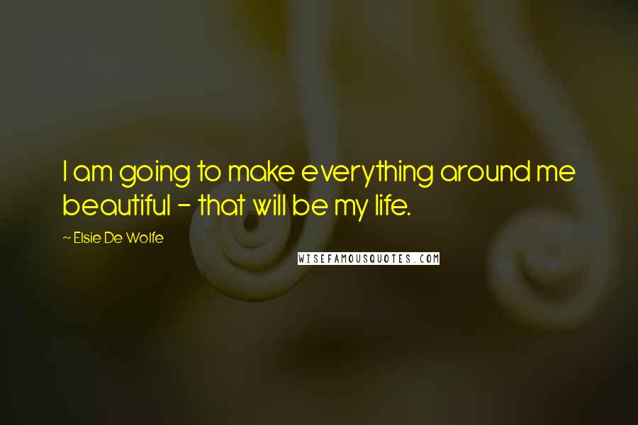 Elsie De Wolfe Quotes: I am going to make everything around me beautiful - that will be my life.