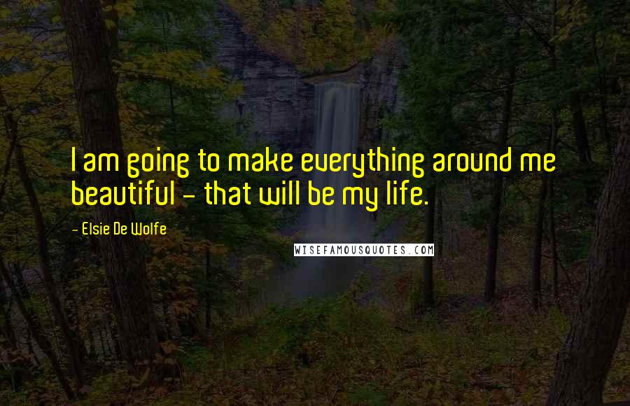 Elsie De Wolfe Quotes: I am going to make everything around me beautiful - that will be my life.