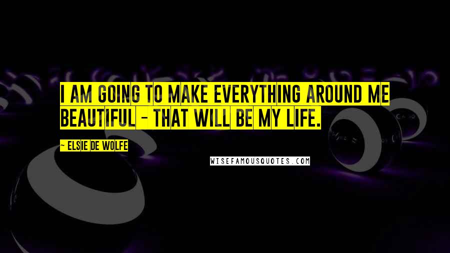 Elsie De Wolfe Quotes: I am going to make everything around me beautiful - that will be my life.