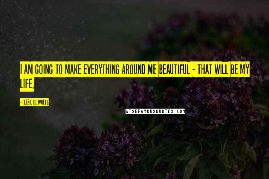 Elsie De Wolfe Quotes: I am going to make everything around me beautiful - that will be my life.