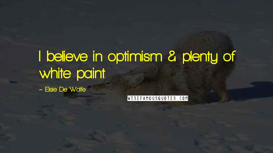 Elsie De Wolfe Quotes: I believe in optimism & plenty of white paint.