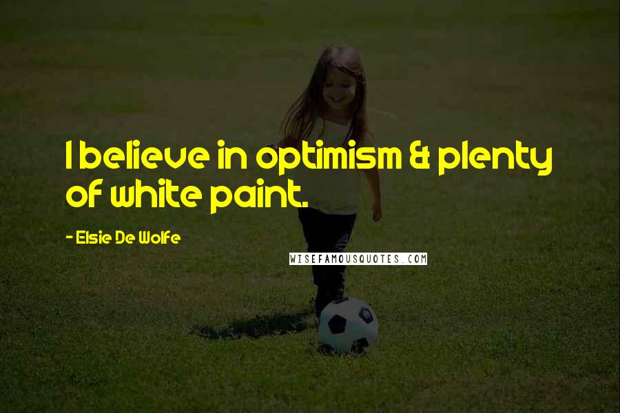 Elsie De Wolfe Quotes: I believe in optimism & plenty of white paint.