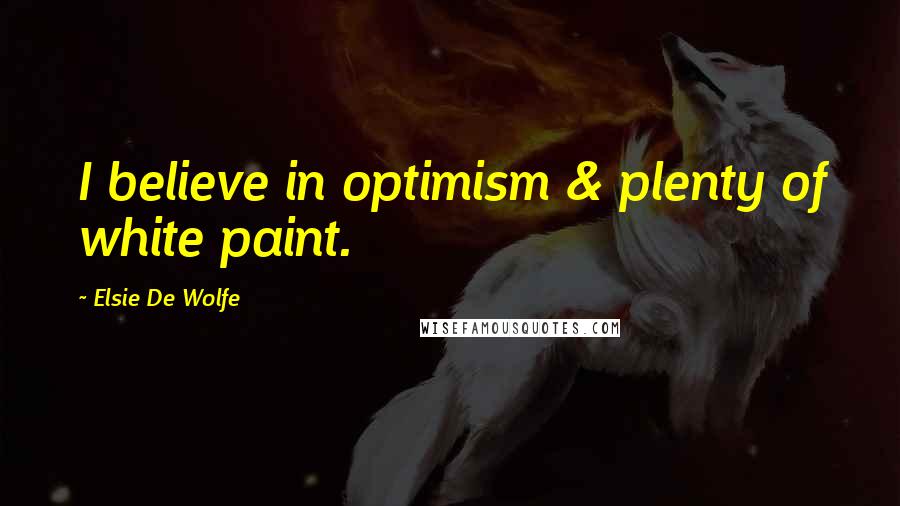 Elsie De Wolfe Quotes: I believe in optimism & plenty of white paint.