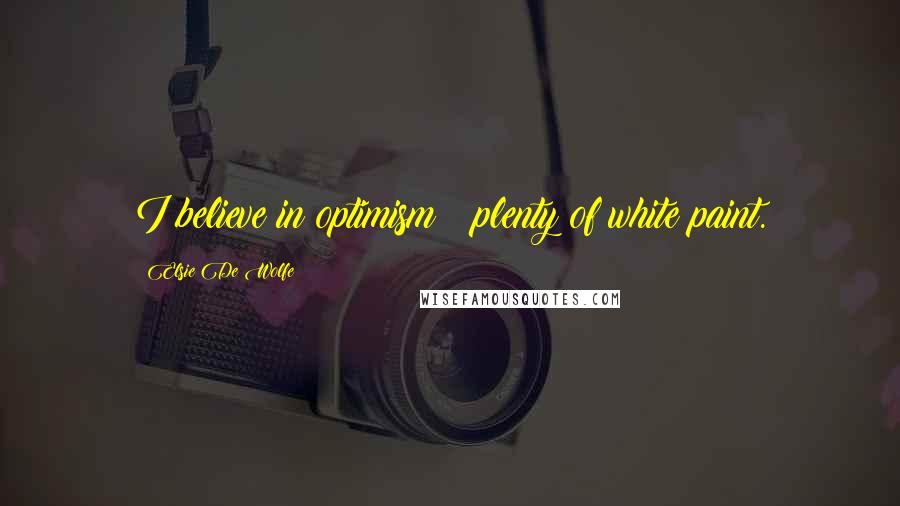 Elsie De Wolfe Quotes: I believe in optimism & plenty of white paint.