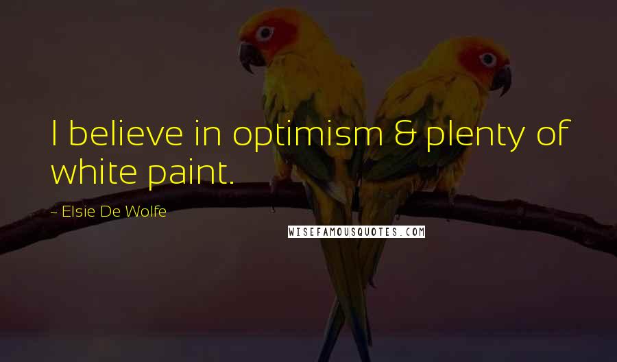 Elsie De Wolfe Quotes: I believe in optimism & plenty of white paint.
