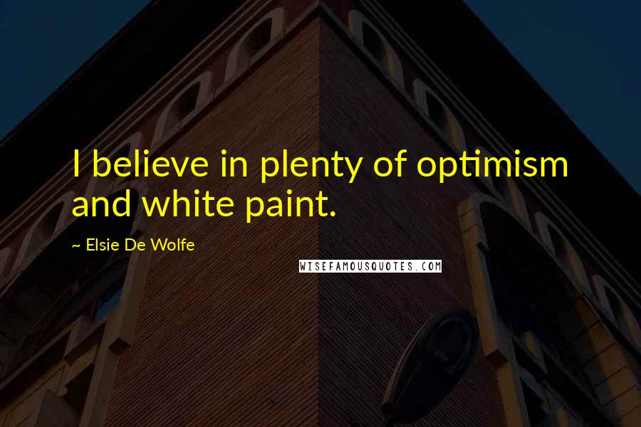 Elsie De Wolfe Quotes: I believe in plenty of optimism and white paint.