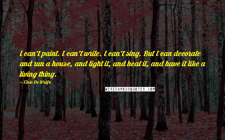 Elsie De Wolfe Quotes: I can't paint. I can't write. I can't sing. But I can decorate and run a house, and light it, and heat it, and have it like a living thing.