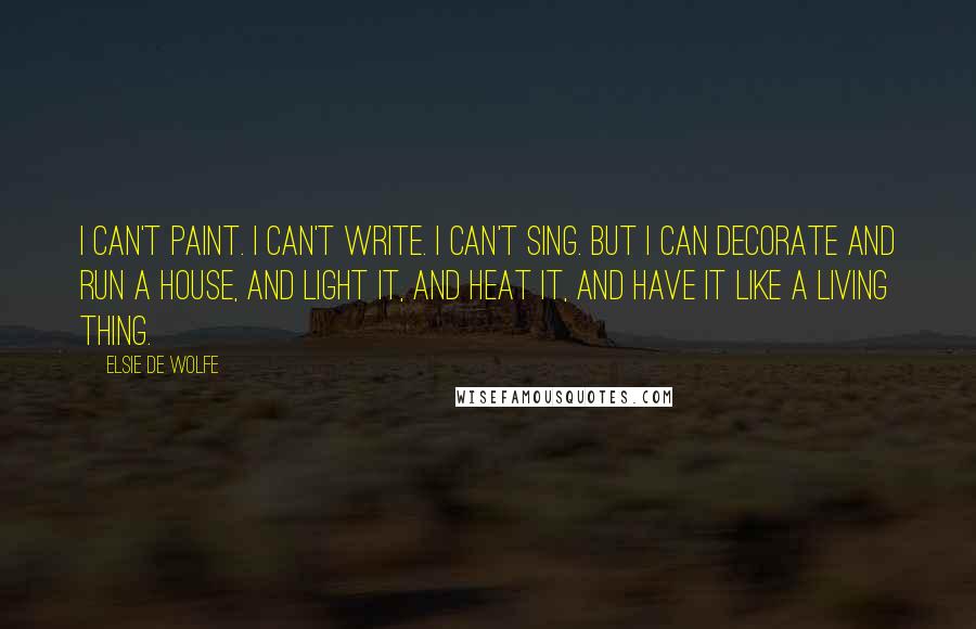 Elsie De Wolfe Quotes: I can't paint. I can't write. I can't sing. But I can decorate and run a house, and light it, and heat it, and have it like a living thing.