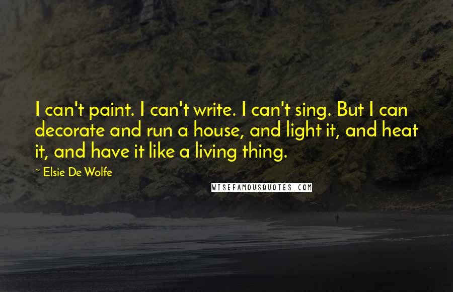 Elsie De Wolfe Quotes: I can't paint. I can't write. I can't sing. But I can decorate and run a house, and light it, and heat it, and have it like a living thing.