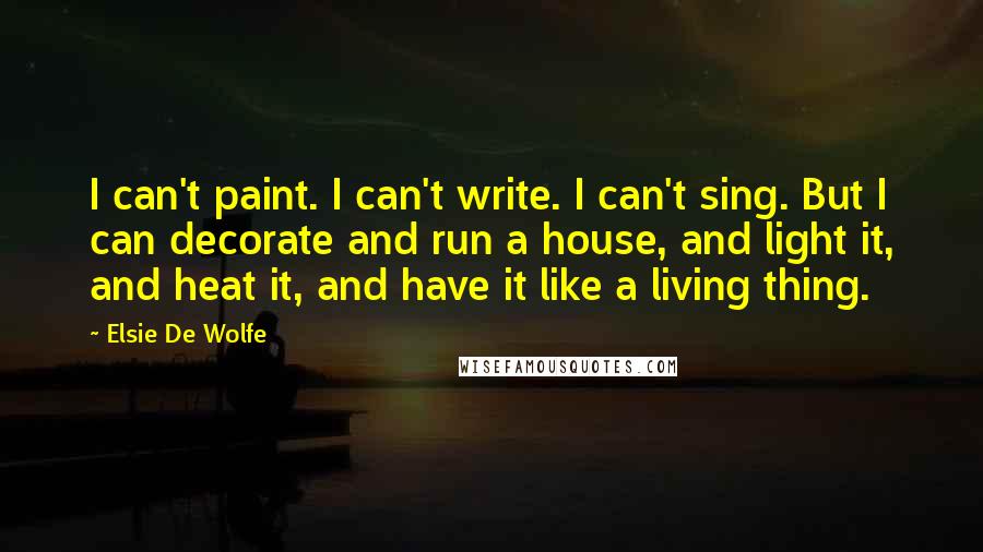 Elsie De Wolfe Quotes: I can't paint. I can't write. I can't sing. But I can decorate and run a house, and light it, and heat it, and have it like a living thing.