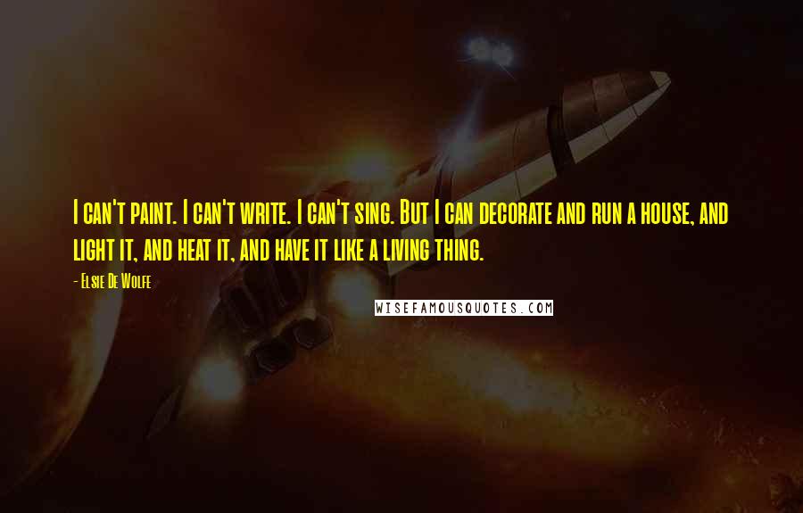 Elsie De Wolfe Quotes: I can't paint. I can't write. I can't sing. But I can decorate and run a house, and light it, and heat it, and have it like a living thing.