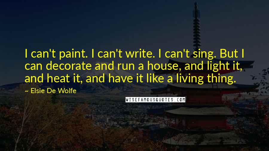 Elsie De Wolfe Quotes: I can't paint. I can't write. I can't sing. But I can decorate and run a house, and light it, and heat it, and have it like a living thing.