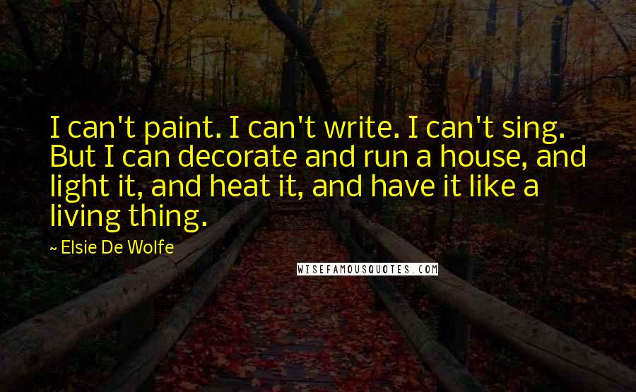 Elsie De Wolfe Quotes: I can't paint. I can't write. I can't sing. But I can decorate and run a house, and light it, and heat it, and have it like a living thing.