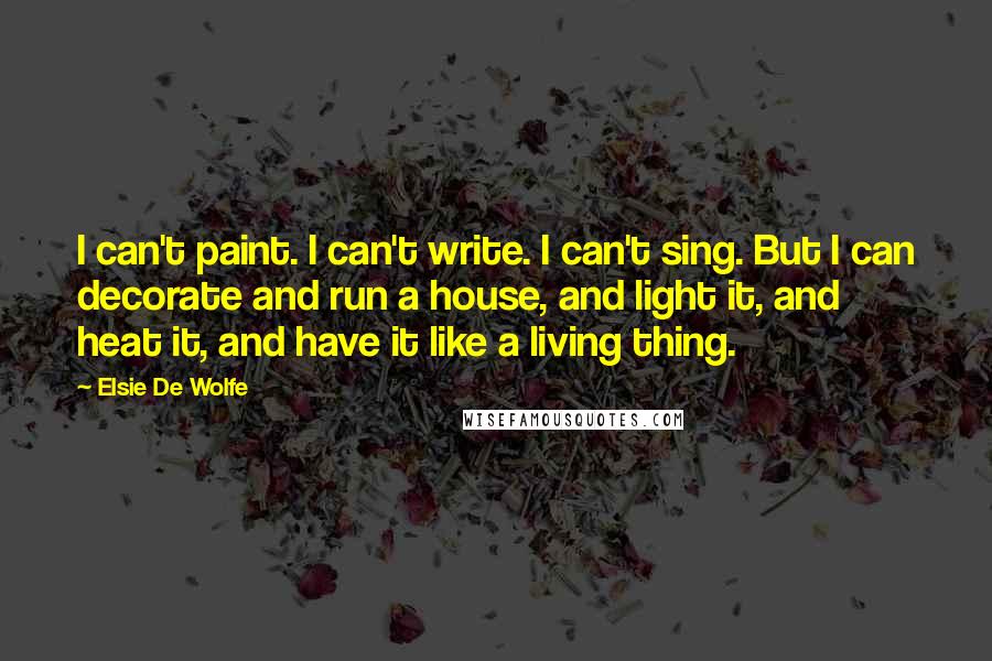 Elsie De Wolfe Quotes: I can't paint. I can't write. I can't sing. But I can decorate and run a house, and light it, and heat it, and have it like a living thing.