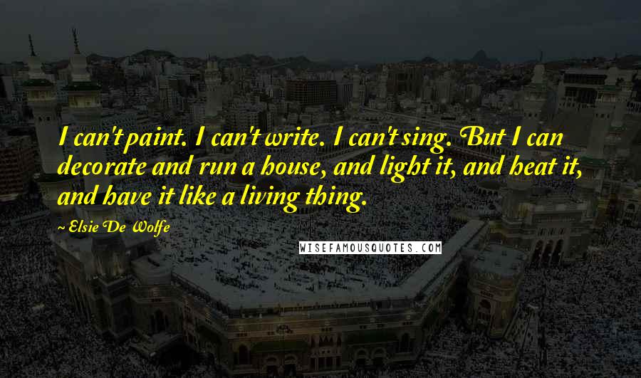 Elsie De Wolfe Quotes: I can't paint. I can't write. I can't sing. But I can decorate and run a house, and light it, and heat it, and have it like a living thing.