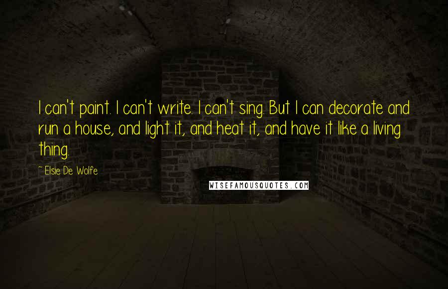 Elsie De Wolfe Quotes: I can't paint. I can't write. I can't sing. But I can decorate and run a house, and light it, and heat it, and have it like a living thing.