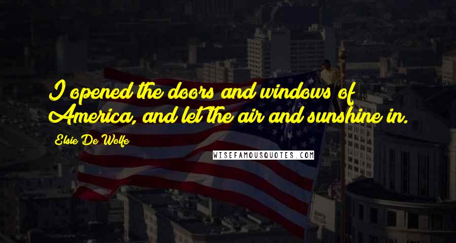 Elsie De Wolfe Quotes: I opened the doors and windows of America, and let the air and sunshine in.