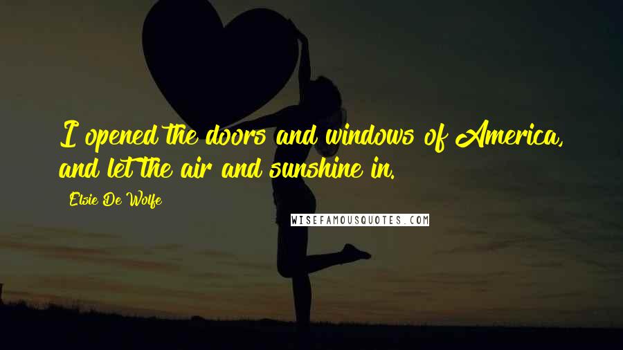 Elsie De Wolfe Quotes: I opened the doors and windows of America, and let the air and sunshine in.