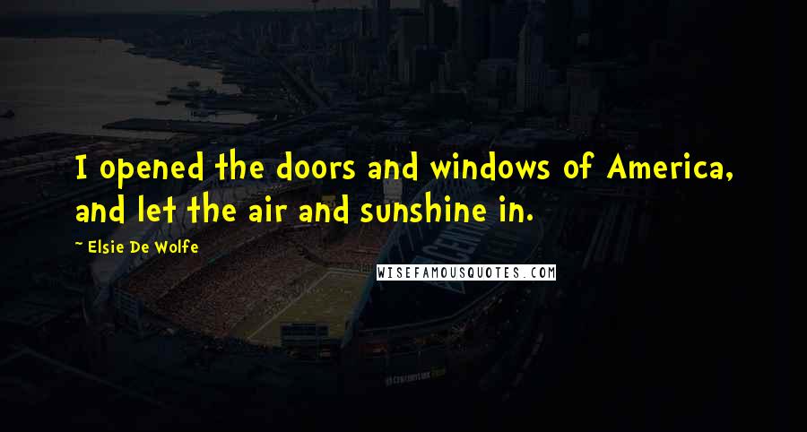 Elsie De Wolfe Quotes: I opened the doors and windows of America, and let the air and sunshine in.